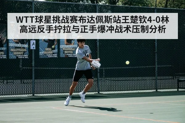 WTT球星挑战赛布达佩斯站王楚钦4-0林高远反手拧拉与正手爆冲战术压制分析
