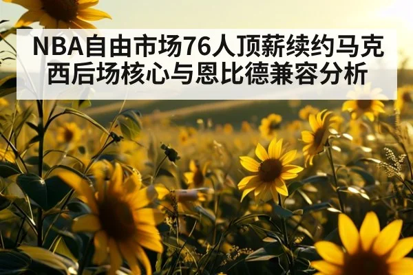 NBA自由市场76人顶薪续约马克西后场核心与恩比德兼容分析