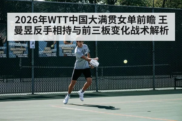 2026年WTT中国大满贯女单前瞻 王曼昱反手相持与前三板变化战术解析