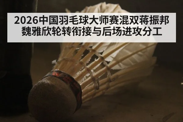 2026中国羽毛球大师赛混双蒋振邦魏雅欣轮转衔接与后场进攻分工
