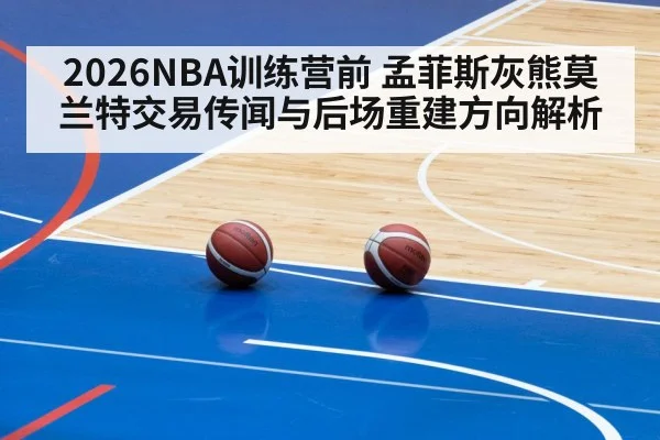 2026NBA训练营前 孟菲斯灰熊莫兰特交易传闻与后场重建方向解析