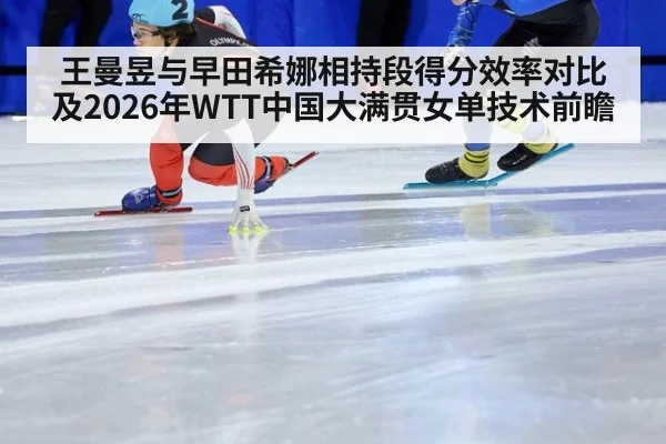 王曼昱与早田希娜相持段得分效率对比及2026年WTT中国大满贯女单技术前瞻