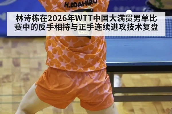 林诗栋在2026年WTT中国大满贯男单比赛中的反手相持与正手连续进攻技术复盘