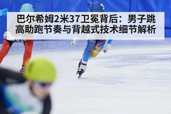 巴尔希姆2米37卫冕背后:男子跳高助跑节奏与背越式技术细节解析